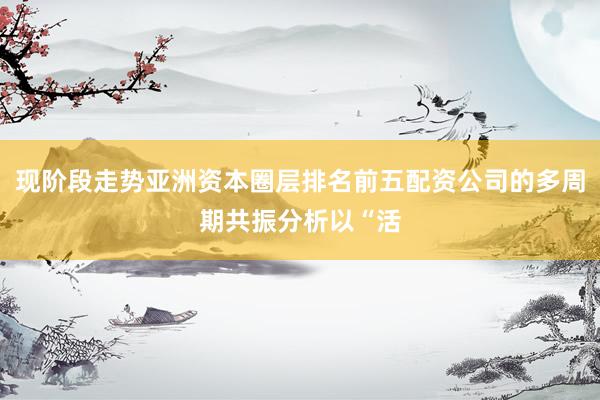 现阶段走势亚洲资本圈层排名前五配资公司的多周期共振分析以“活