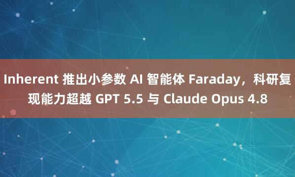 Inherent 推出小参数 AI 智能体 Faraday，科研复现能力超越 GPT 5.5 与 Claude Opus 4.8