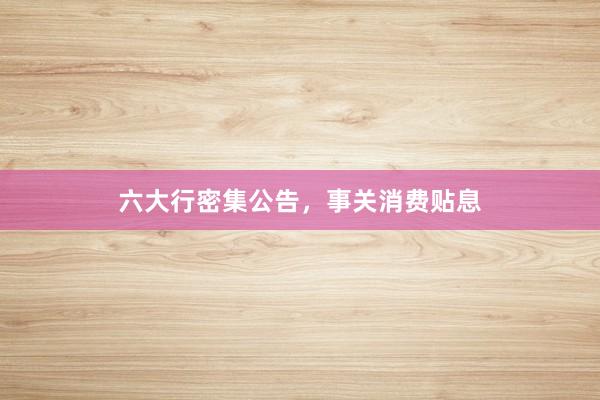 六大行密集公告，事关消费贴息