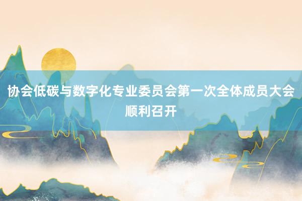 协会低碳与数字化专业委员会第一次全体成员大会顺利召开