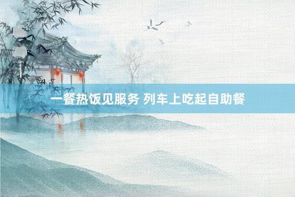 一餐热饭见服务 列车上吃起自助餐