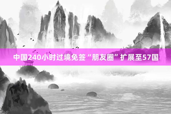 中国240小时过境免签“朋友圈”扩展至57国
