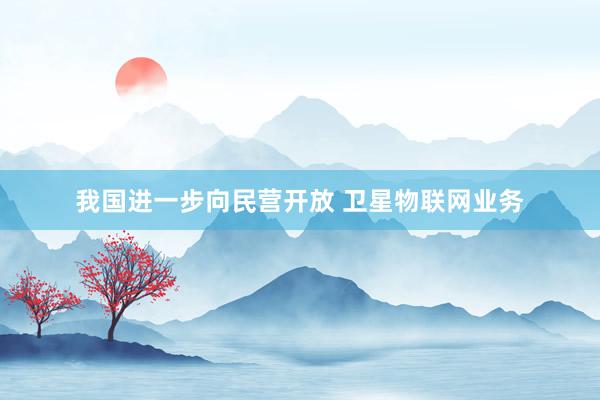 我国进一步向民营开放 卫星物联网业务