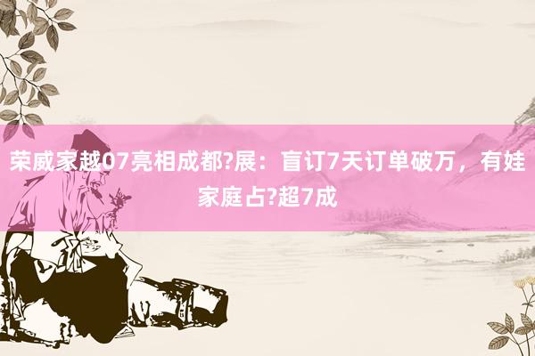 荣威家越07亮相成都?展：盲订7天订单破万，有娃家庭占?超7成