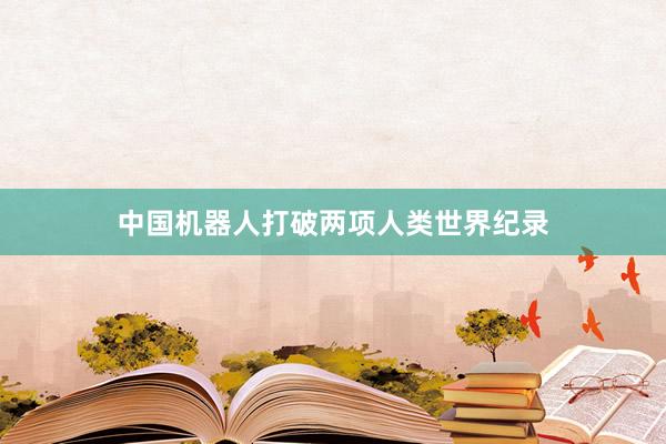 中国机器人打破两项人类世界纪录