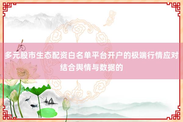 多元股市生态配资白名单平台开户的极端行情应对结合舆情与数据的