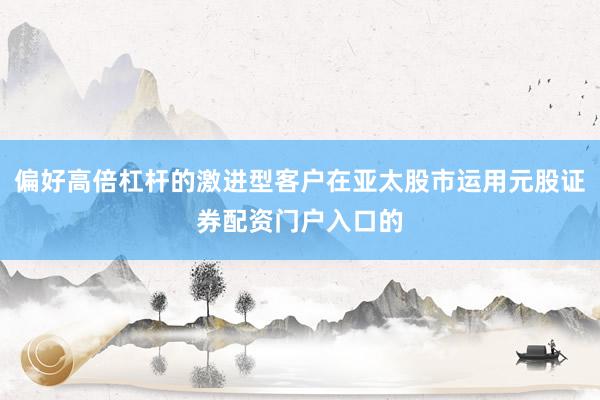偏好高倍杠杆的激进型客户在亚太股市运用元股证券配资门户入口的
