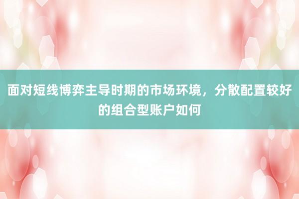 面对短线博弈主导时期的市场环境，分散配置较好的组合型账户如何
