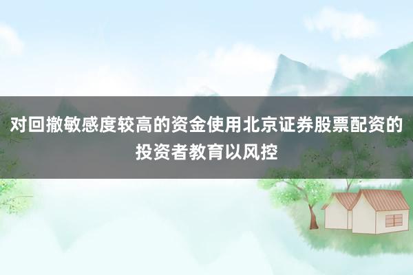 对回撤敏感度较高的资金使用北京证券股票配资的投资者教育以风控