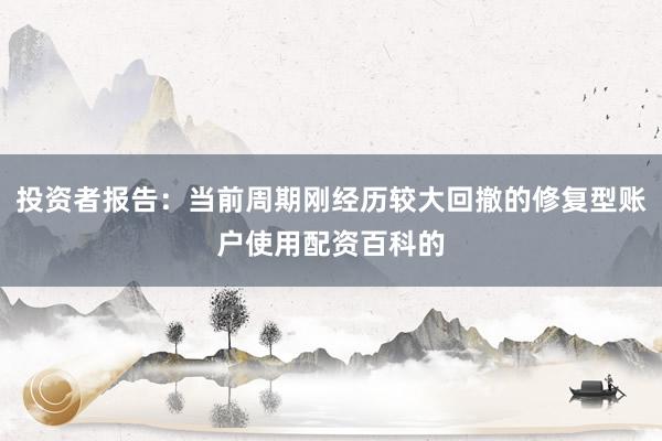 投资者报告：当前周期刚经历较大回撤的修复型账户使用配资百科的