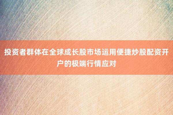 投资者群体在全球成长股市场运用便捷炒股配资开户的极端行情应对