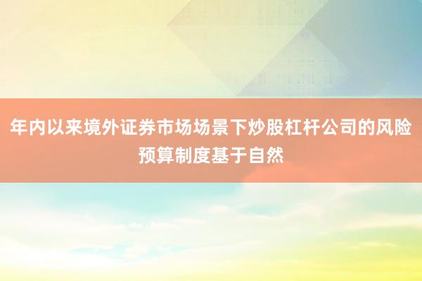 年内以来境外证券市场场景下炒股杠杆公司的风险预算制度基于自然