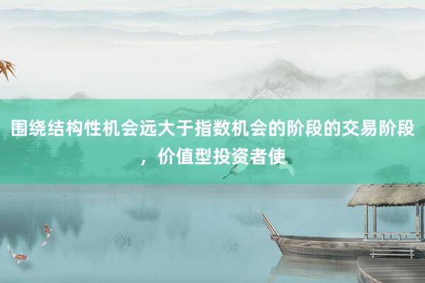 围绕结构性机会远大于指数机会的阶段的交易阶段，价值型投资者使
