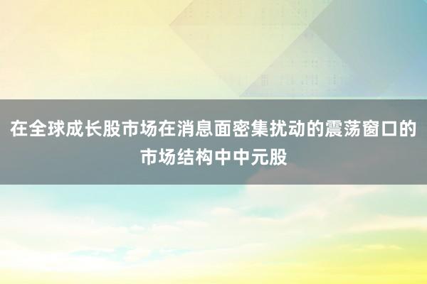 在全球成长股市场在消息面密集扰动的震荡窗口的市场结构中中元股