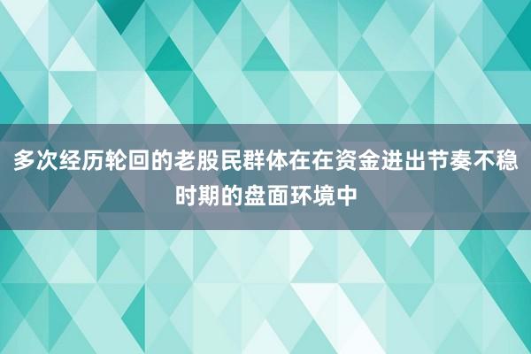 多次经历轮回的老股民群体在在资金进出节奏不稳时期的盘面环境中