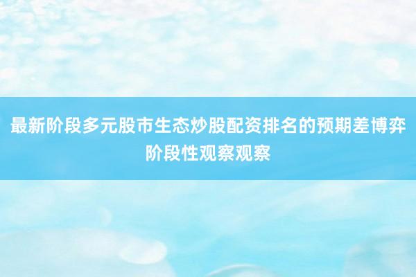 最新阶段多元股市生态炒股配资排名的预期差博弈阶段性观察观察