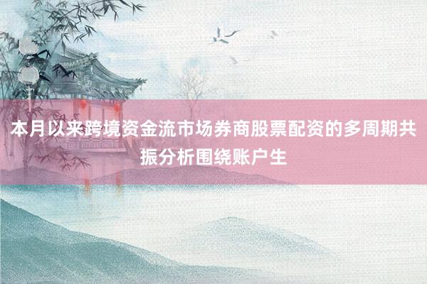 本月以来跨境资金流市场券商股票配资的多周期共振分析围绕账户生