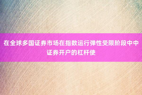 在全球多国证券市场在指数运行弹性受限阶段中中证券开户的杠杆使