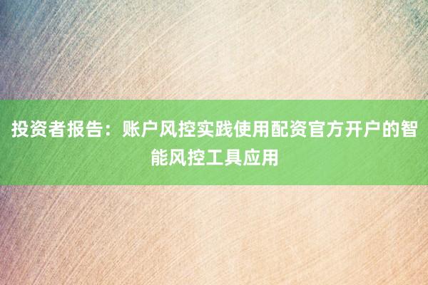 投资者报告：账户风控实践使用配资官方开户的智能风控工具应用