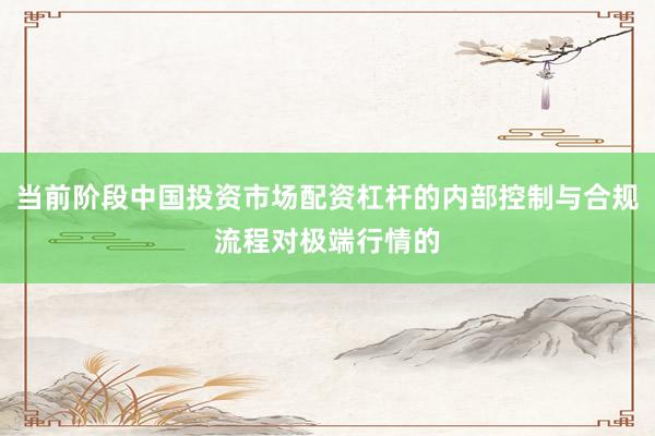 当前阶段中国投资市场配资杠杆的内部控制与合规流程对极端行情的