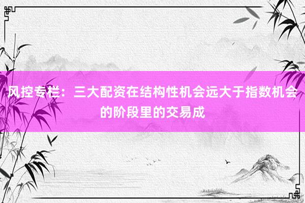 风控专栏：三大配资在结构性机会远大于指数机会的阶段里的交易成