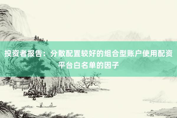 投资者报告：分散配置较好的组合型账户使用配资平台白名单的因子