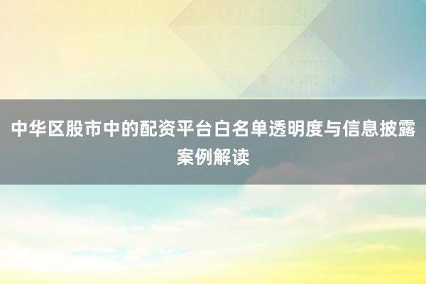 中华区股市中的配资平台白名单透明度与信息披露案例解读