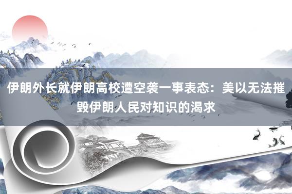 伊朗外长就伊朗高校遭空袭一事表态：美以无法摧毁伊朗人民对知识的渴求