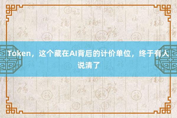 Token，这个藏在AI背后的计价单位，终于有人说清了