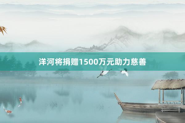 洋河将捐赠1500万元助力慈善