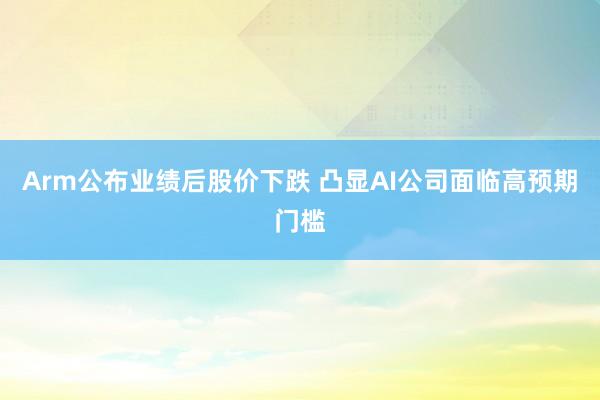 Arm公布业绩后股价下跌 凸显AI公司面临高预期门槛