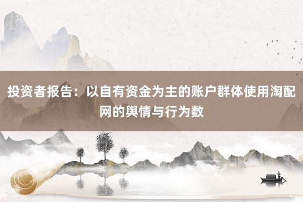投资者报告：以自有资金为主的账户群体使用淘配网的舆情与行为数