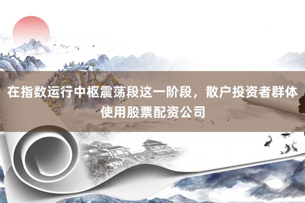 在指数运行中枢震荡段这一阶段，散户投资者群体使用股票配资公司