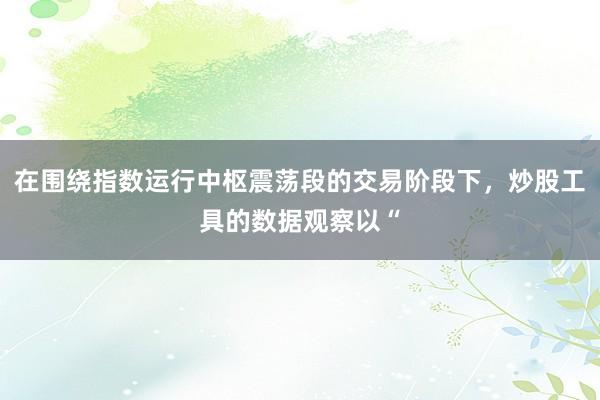 在围绕指数运行中枢震荡段的交易阶段下，炒股工具的数据观察以“