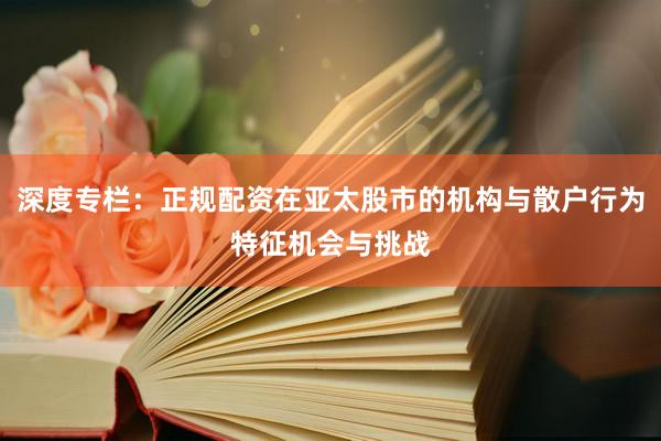 深度专栏：正规配资在亚太股市的机构与散户行为特征机会与挑战