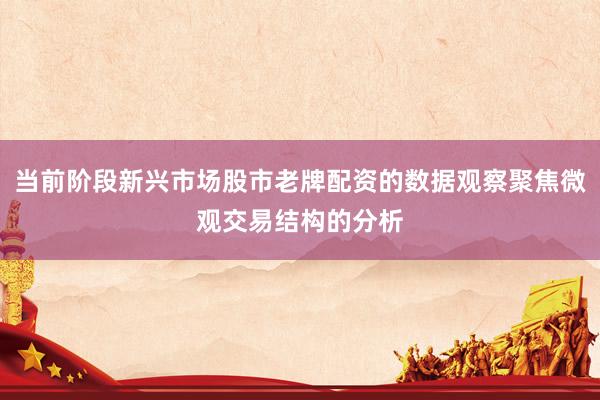 当前阶段新兴市场股市老牌配资的数据观察聚焦微观交易结构的分析