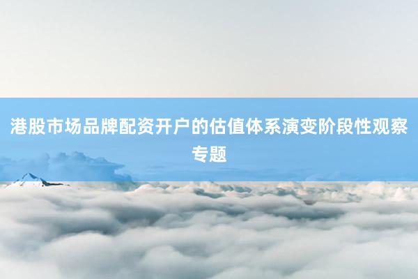 港股市场品牌配资开户的估值体系演变阶段性观察专题