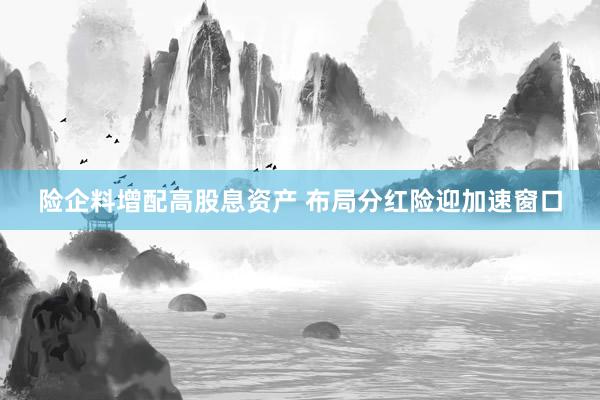 险企料增配高股息资产 布局分红险迎加速窗口
