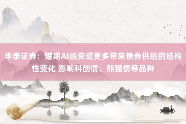 华泰证券：短期AI融资或更多带来债券供给的结构性变化 影响科创债、熊猫债等品种