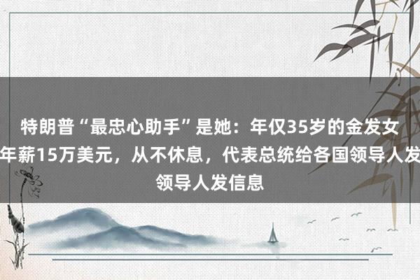 特朗普“最忠心助手”是她：年仅35岁的金发女郎，年薪15万美元，从不休息，代表总统给各国领导人发信息