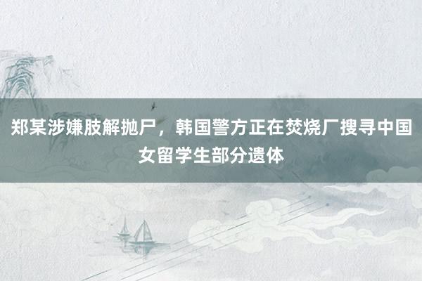 郑某涉嫌肢解抛尸，韩国警方正在焚烧厂搜寻中国女留学生部分遗体