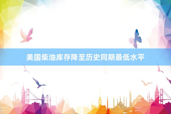 美国柴油库存降至历史同期最低水平