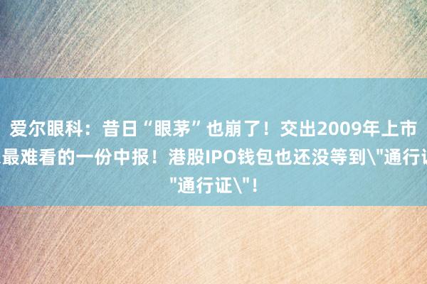 爱尔眼科：昔日“眼茅”也崩了！交出2009年上市以来最难看的一份中报！港股IPO钱包也还没等到＂通行证＂！