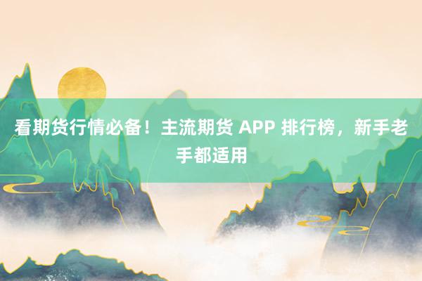 看期货行情必备！主流期货 APP 排行榜，新手老手都适用