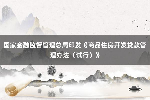 国家金融监督管理总局印发《商品住房开发贷款管理办法（试行）》
