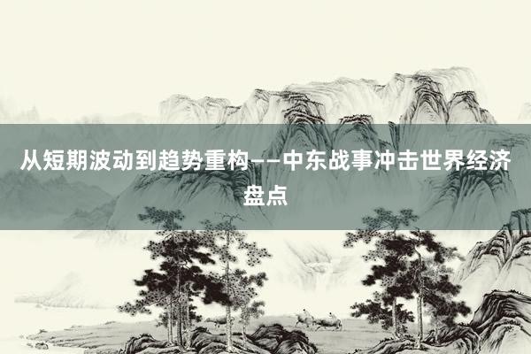 从短期波动到趋势重构——中东战事冲击世界经济盘点