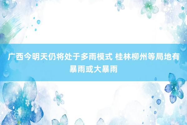 广西今明天仍将处于多雨模式 桂林柳州等局地有暴雨或大暴雨