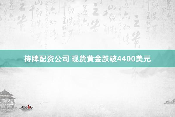 持牌配资公司 现货黄金跌破4400美元