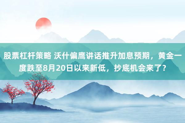 股票杠杆策略 沃什偏鹰讲话推升加息预期，黄金一度跌至8月20日以来新低，抄底机会来了？