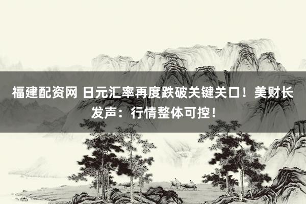 福建配资网 日元汇率再度跌破关键关口！美财长发声：行情整体可控！
